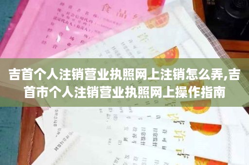 吉首个人注销营业执照网上注销怎么弄,吉首市个人注销营业执照网上操作指南