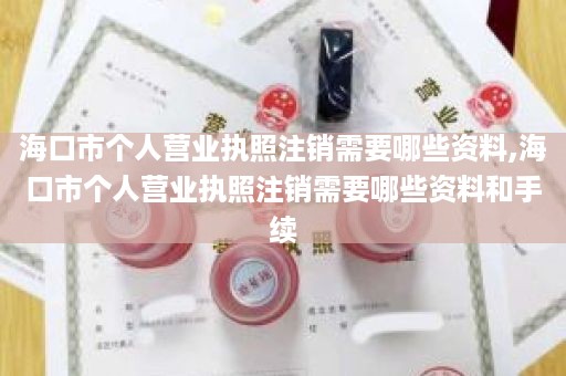 海口市个人营业执照注销需要哪些资料,海口市个人营业执照注销需要哪些资料和手续