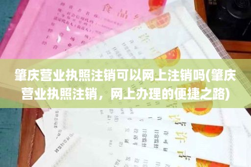 肇庆营业执照注销可以网上注销吗(肇庆营业执照注销，网上办理的便捷之路)