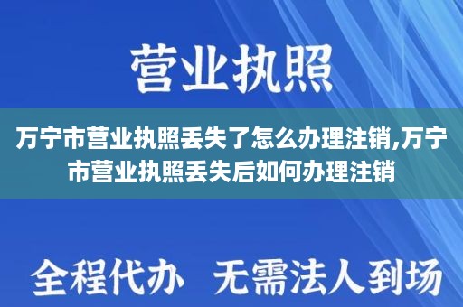 万宁市营业执照丢失了怎么办理注销,万宁市营业执照丢失后如何办理注销
