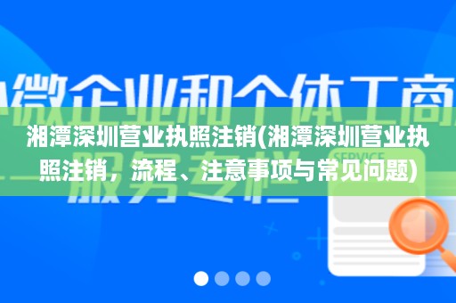 湘潭深圳营业执照注销(湘潭深圳营业执照注销，流程、注意事项与常见问题)