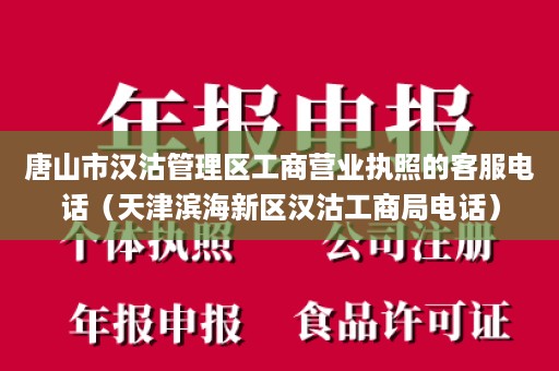 唐山市汉沽管理区工商营业执照的客服电话（天津滨海新区汉沽工商局电话）