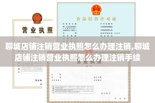 聊城店铺注销营业执照怎么办理注销,聊城店铺注销营业执照怎么办理注销手续