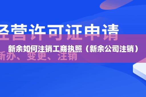 新余如何注销工商执照（新余公司注销）