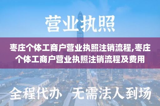 枣庄个体工商户营业执照注销流程,枣庄个体工商户营业执照注销流程及费用