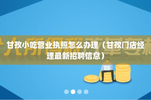 甘孜小吃营业执照怎么办理（甘孜门店经理最新招聘信息）