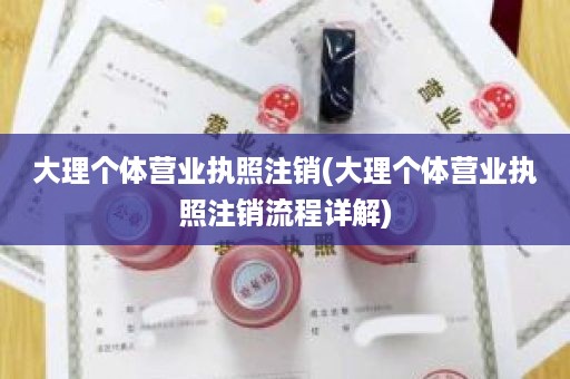 大理个体营业执照注销(大理个体营业执照注销流程详解)