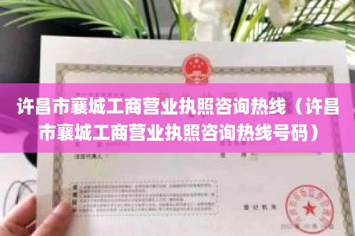 许昌市襄城工商营业执照咨询热线（许昌市襄城工商营业执照咨询热线号码）