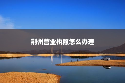 荆州营业执照怎么办理