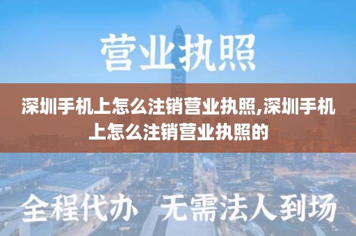 深圳手机上怎么注销营业执照,深圳手机上怎么注销营业执照的