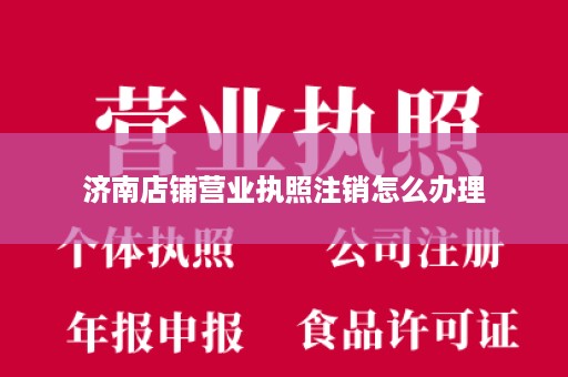 济南店铺营业执照注销怎么办理
