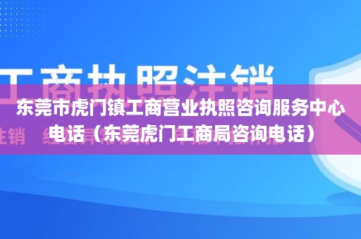 东莞市虎门镇工商营业执照咨询服务中心电话（东莞虎门工商局咨询电话）