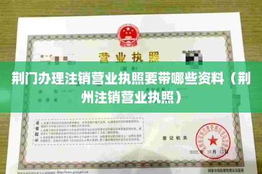 荆门办理注销营业执照要带哪些资料（荆州注销营业执照）
