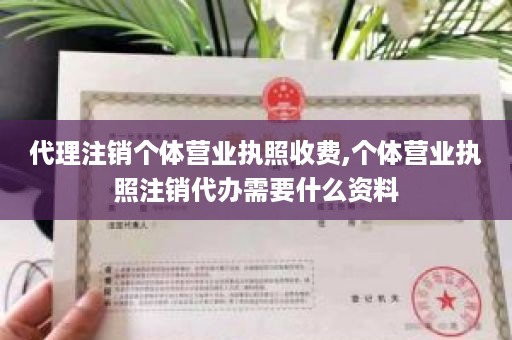 代理注销个体营业执照收费,个体营业执照注销代办需要什么资料