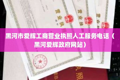 黑河市爱辉工商营业执照人工服务电话（黑河爱辉政府网站）