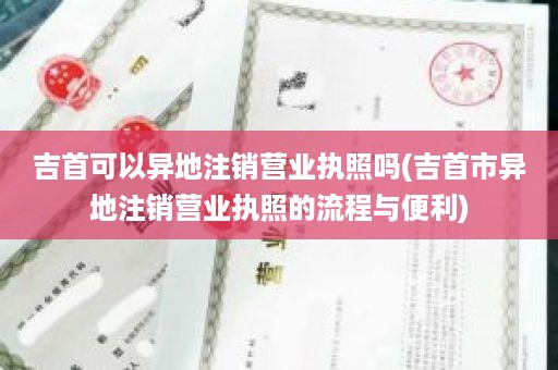 吉首可以异地注销营业执照吗(吉首市异地注销营业执照的流程与便利)