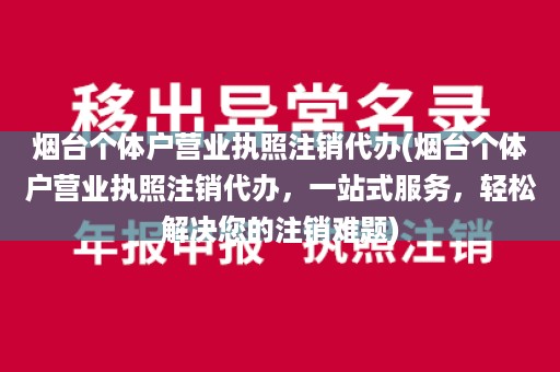 烟台个体户营业执照注销代办(烟台个体户营业执照注销代办，一站式服务，轻松解决您的注销难题)