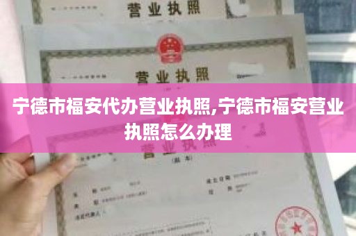 宁德市福安代办营业执照,宁德市福安营业执照怎么办理