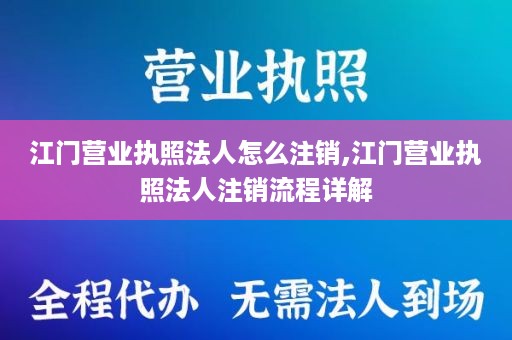 江门营业执照法人怎么注销,江门营业执照法人注销流程详解