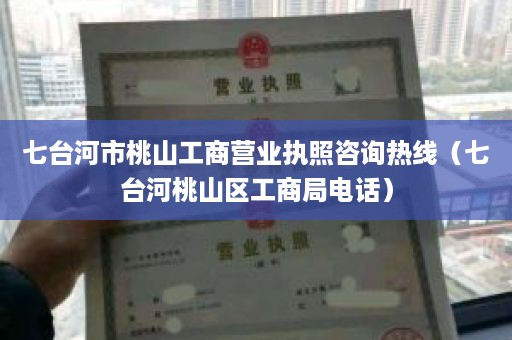 七台河市桃山工商营业执照咨询热线（七台河桃山区工商局电话）