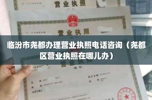 临汾市尧都办理营业执照电话咨询（尧都区营业执照在哪儿办）