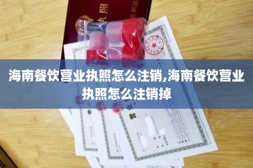 海南餐饮营业执照怎么注销,海南餐饮营业执照怎么注销掉
