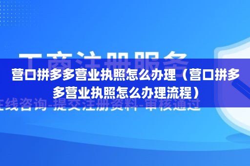 营口拼多多营业执照怎么办理（营口拼多多营业执照怎么办理流程）