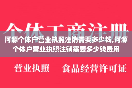 河源个体户营业执照注销需要多少钱,河源个体户营业执照注销需要多少钱费用