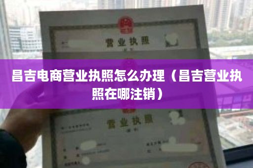 昌吉电商营业执照怎么办理（昌吉营业执照在哪注销）