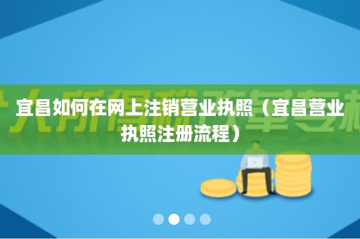 宜昌如何在网上注销营业执照（宜昌营业执照注册流程）