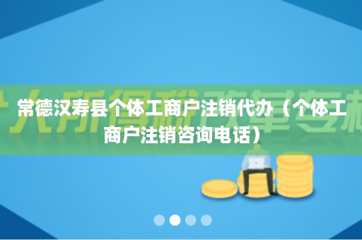 常德汉寿县个体工商户注销代办（个体工商户注销咨询电话）