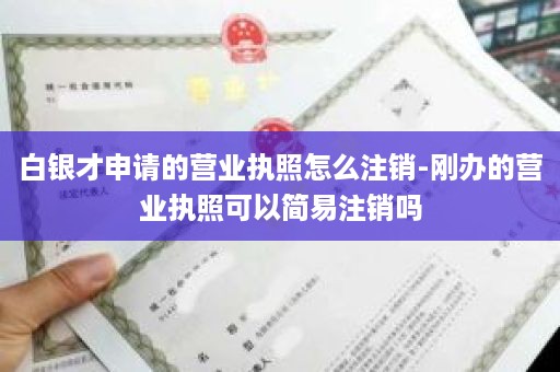 白银才申请的营业执照怎么注销-刚办的营业执照可以简易注销吗