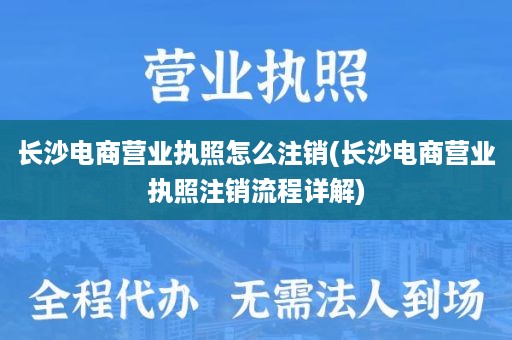 长沙电商营业执照怎么注销(长沙电商营业执照注销流程详解)