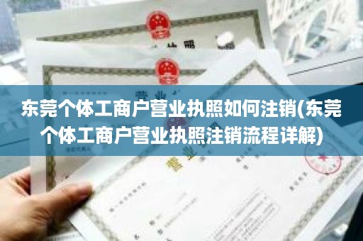 东莞个体工商户营业执照如何注销(东莞个体工商户营业执照注销流程详解)