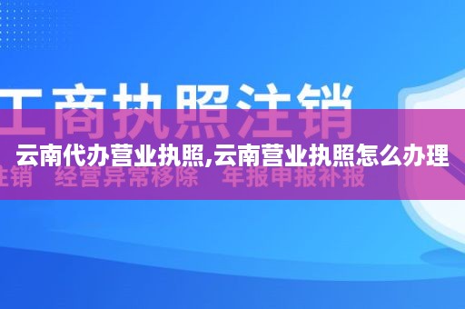 云南代办营业执照,云南营业执照怎么办理