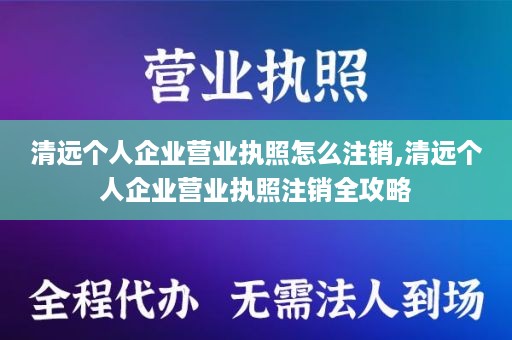 清远个人企业营业执照怎么注销,清远个人企业营业执照注销全攻略