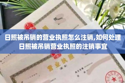 日照被吊销的营业执照怎么注销,如何处理日照被吊销营业执照的注销事宜