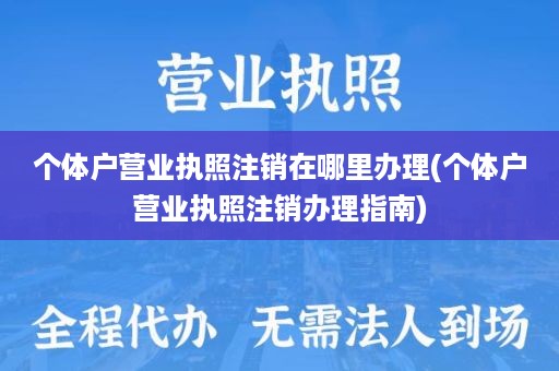 个体户营业执照注销在哪里办理(个体户营业执照注销办理指南)