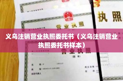 义乌注销营业执照委托书（义乌注销营业执照委托书样本）
