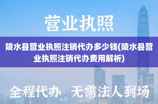 陵水县营业执照注销代办多少钱(陵水县营业执照注销代办费用解析)