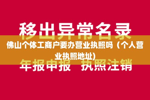 佛山个体工商户要办营业执照吗（个人营业执照地址)