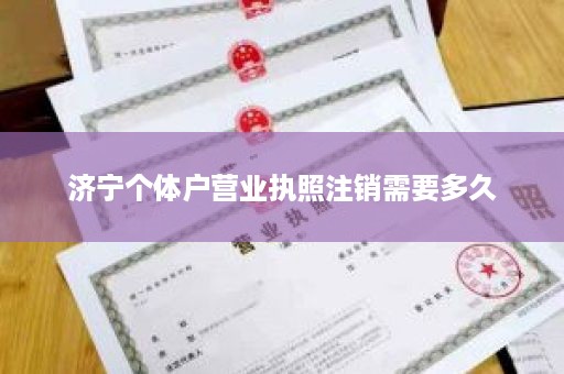 济宁个体户营业执照注销需要多久