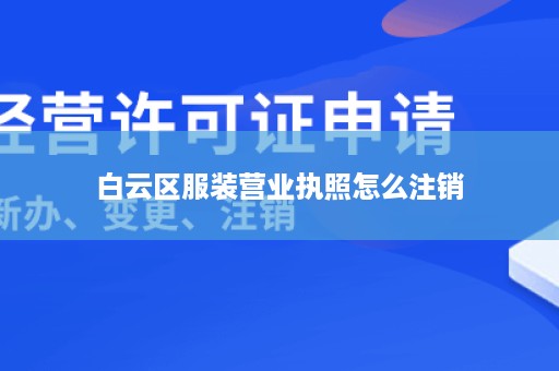 白云区服装营业执照怎么注销