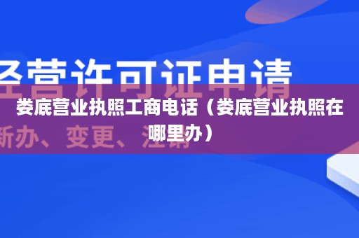 娄底营业执照工商电话（娄底营业执照在哪里办）