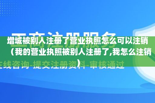增城被别人注册了营业执照怎么可以注销（我的营业执照被别人注册了,我怎么注销）