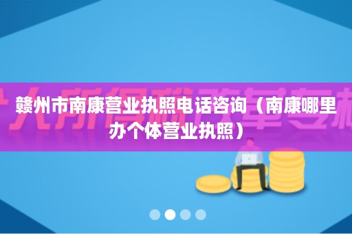 赣州市南康营业执照电话咨询（南康哪里办个体营业执照）