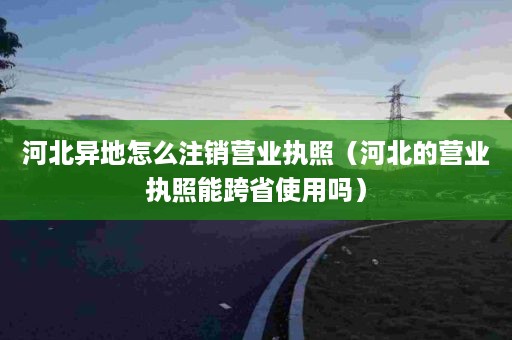 河北异地怎么注销营业执照（河北的营业执照能跨省使用吗）