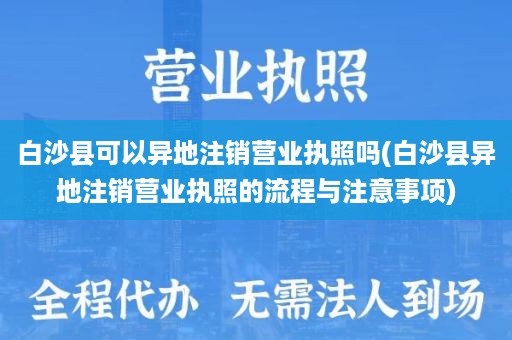 白沙县可以异地注销营业执照吗(白沙县异地注销营业执照的流程与注意事项)