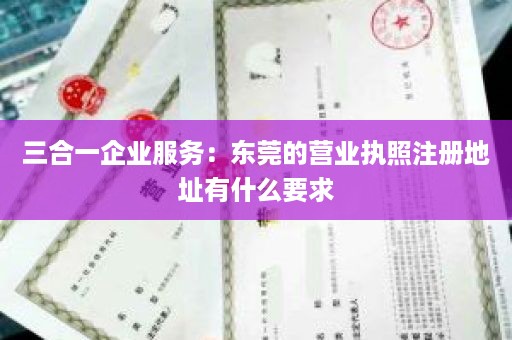 三合一企业服务：东莞的营业执照注册地址有什么要求
