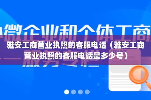雅安工商营业执照的客服电话（雅安工商营业执照的客服电话是多少号）